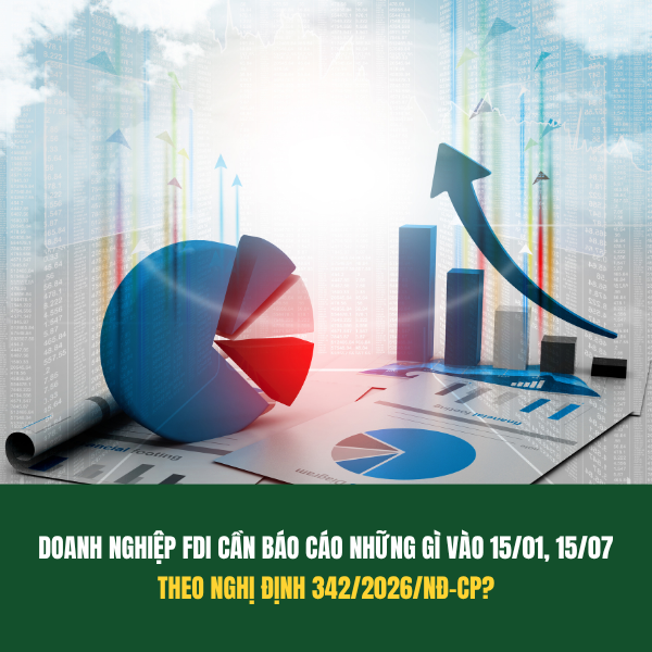DOANH NGHIỆP FDI CẦN BÁO CÁO NHỮNG GÌ VÀO 15/01, 15/07  THEO NGHỊ ĐỊNH 342/2026/NĐ-CP?